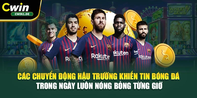 Các chuyển động hậu trường khiến tin bóng đá trong ngày luôn nóng bỏng từng giờ
