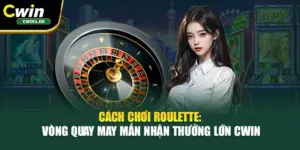 Cách Chơi Roulette: Vòng Quay May Mắn Nhận Thưởng Lớn Cwin