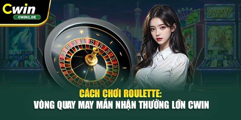 Cách Chơi Roulette: Vòng Quay May Mắn Nhận Thưởng Lớn Cwin