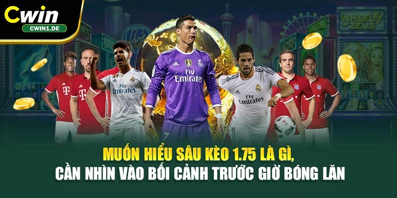 Muốn hiểu sâu kèo 1.75 là gì, cần nhìn vào bối cảnh trước giờ bóng lăn